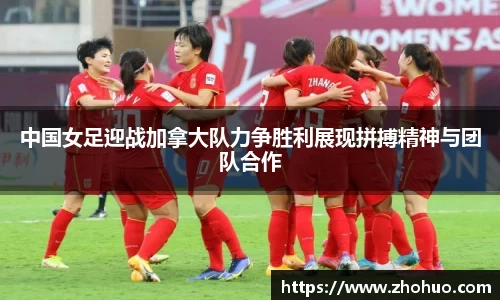 中国女足迎战加拿大队力争胜利展现拼搏精神与团队合作